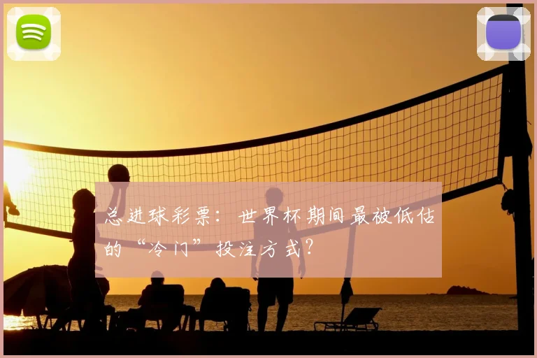 总进球彩票:世界杯期间最被低估的“冷门”投注方式?
