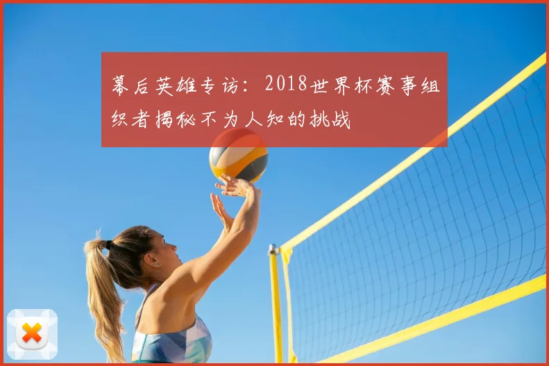 幕后英雄专访:2018世界杯赛事组织者揭秘不为人知的挑战