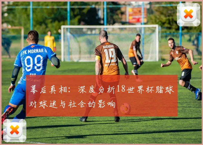 幕后真相:深度分析18世界杯赌球对球迷与社会的影响