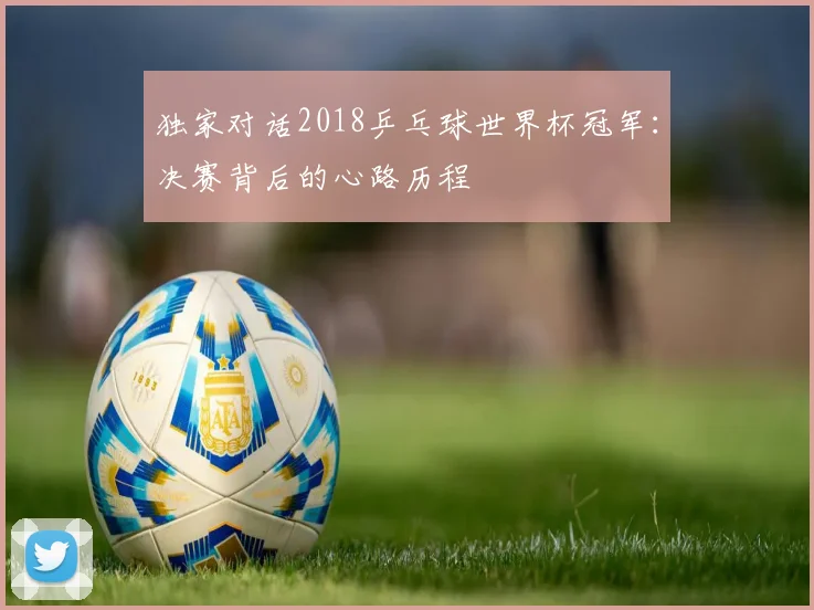独家对话2018乒乓球世界杯冠军：决赛背后的心路历程