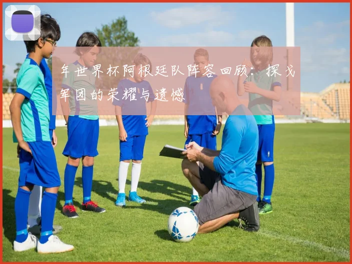 年世界杯阿根廷队阵容回顾：探戈军团的荣耀与遗憾
