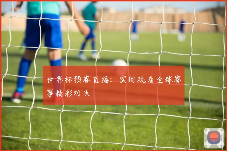 世界杯预赛直播：实时观看全球赛事精彩对决