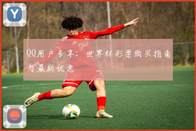 QQ用户专享：世界杯彩票购买指南与最新优惠