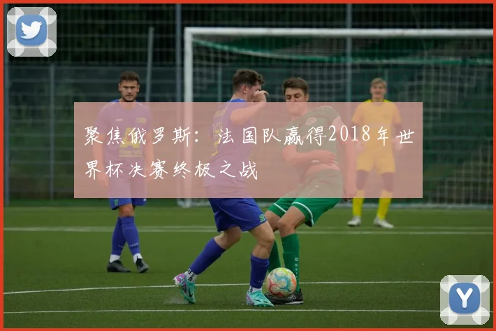 聚焦俄罗斯：法国队赢得2018年世界杯决赛终极之战