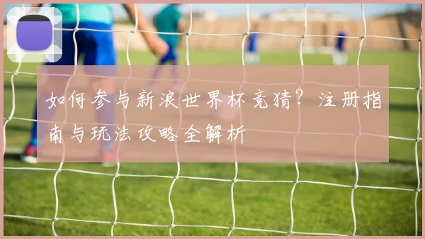 如何参与新浪世界杯竞猜？注册指南与玩法攻略全解析