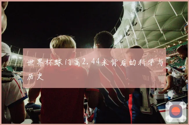 世界杯球门高2.44米背后的科学与历史