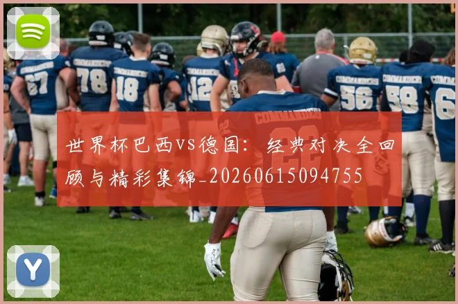 世界杯巴西vs德国：经典对决全回顾与精彩集锦_20260615094755