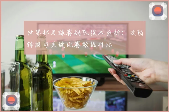 世界杯足球赛战队技术分析：攻防转换与关键比赛数据对比