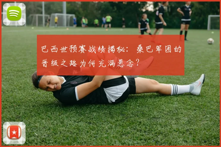巴西世预赛战绩揭秘：桑巴军团的晋级之路为何充满悬念？