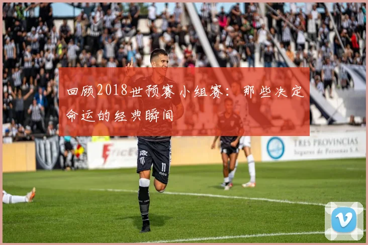回顾2018世预赛小组赛：那些决定命运的经典瞬间