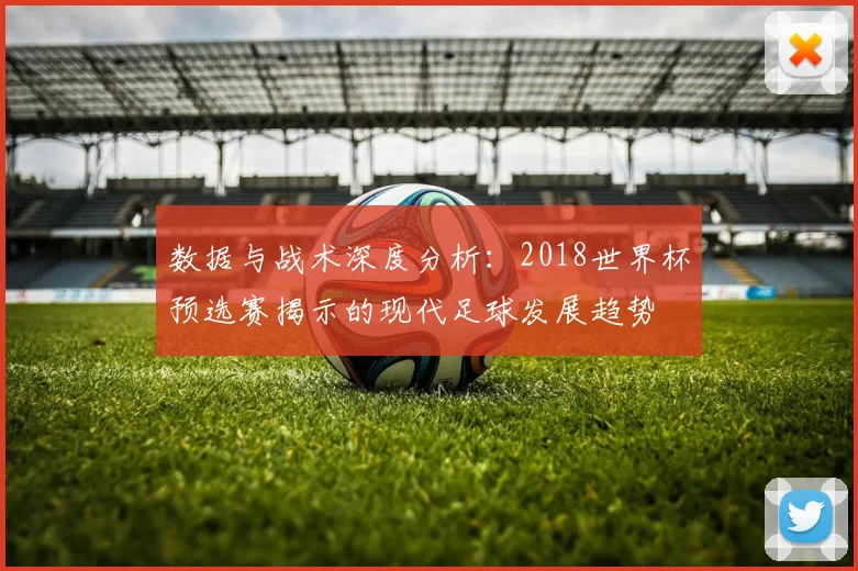 数据与战术深度分析：2018世界杯预选赛揭示的现代足球发展趋势