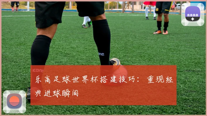 乐高足球世界杯搭建技巧：重现经典进球瞬间